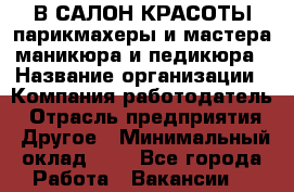 В САЛОН КРАСОТЫ парикмахеры и мастера маникюра и педикюра › Название организации ­ Компания-работодатель › Отрасль предприятия ­ Другое › Минимальный оклад ­ 1 - Все города Работа » Вакансии   